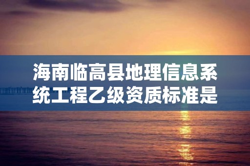 海南临高县地理信息系统工程乙级资质标准是什么？