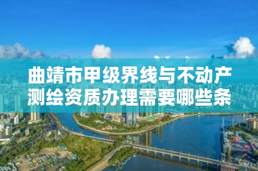 曲靖市甲级界线与不动产测绘资质办理需要哪些条件？