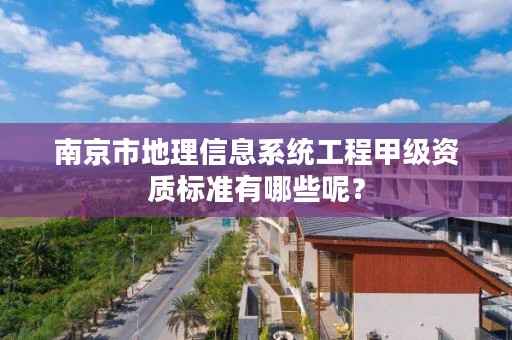 南京市地理信息系统工程甲级资质标准有哪些呢？