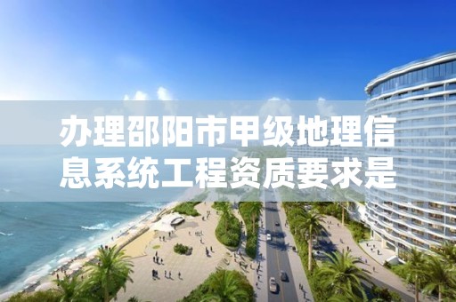 办理邵阳市甲级地理信息系统工程资质要求是什么？