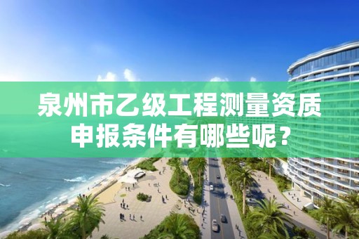 泉州市乙级工程测量资质申报条件有哪些呢？