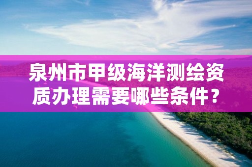 泉州市甲级海洋测绘资质办理需要哪些条件？