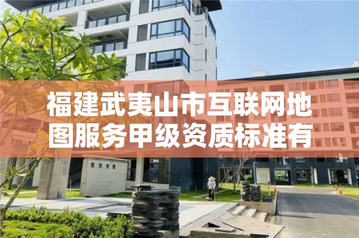 福建武夷山市互联网地图服务甲级资质标准有哪些呢？