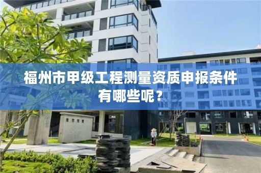 福州市甲级工程测量资质申报条件有哪些呢？