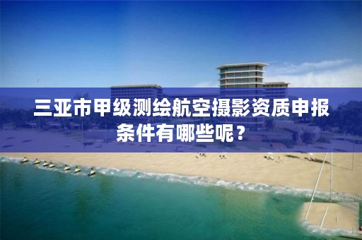 三亚市甲级测绘航空摄影资质申报条件有哪些呢？