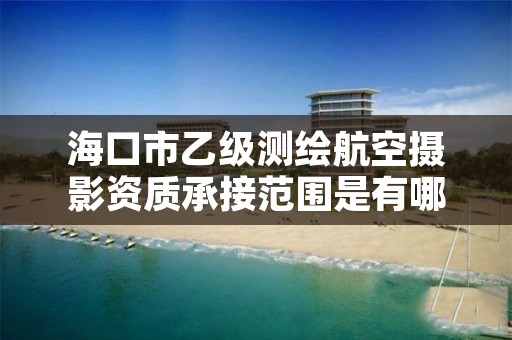 海口市乙级测绘航空摄影资质承接范围是有哪些呢？