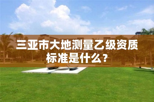 三亚市大地测量乙级资质标准是什么？