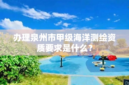 办理泉州市甲级海洋测绘资质要求是什么？