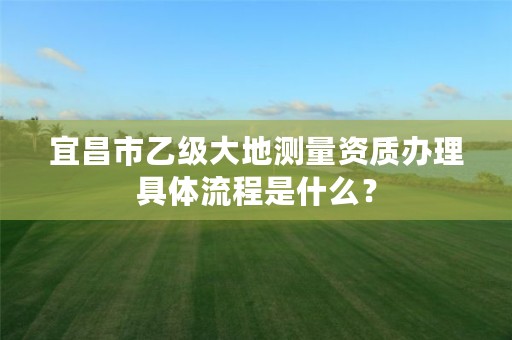 宜昌市乙级大地测量资质办理具体流程是什么？