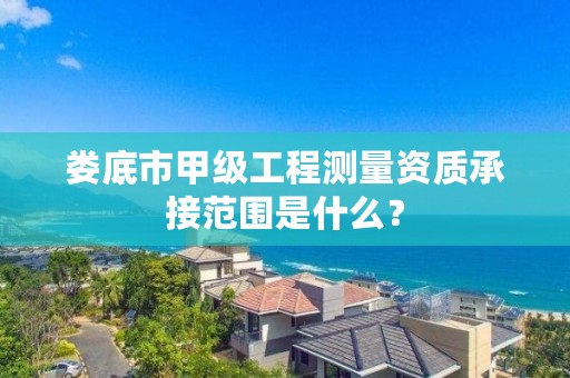 娄底市甲级工程测量资质承接范围是什么？