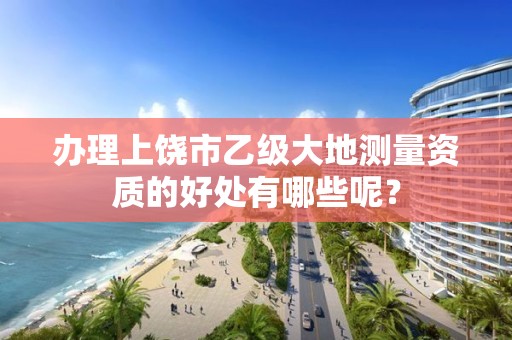 办理上饶市乙级大地测量资质的好处有哪些呢？