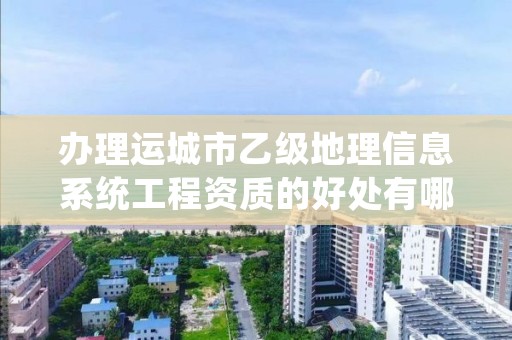 办理运城市乙级地理信息系统工程资质的好处有哪些呢？