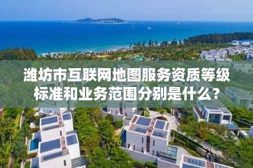 潍坊市互联网地图服务资质等级标准和业务范围分别是什么？