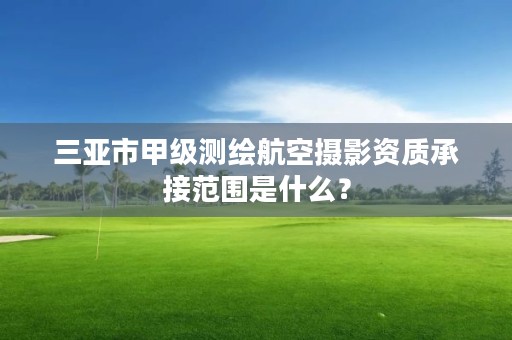 三亚市甲级测绘航空摄影资质承接范围是什么？