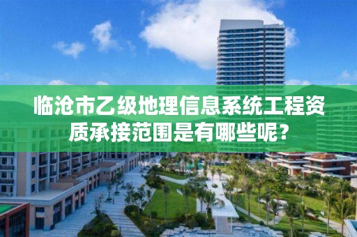 临沧市乙级地理信息系统工程资质承接范围是有哪些呢？