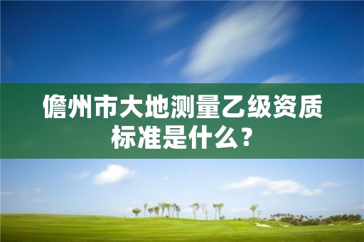 儋州市大地测量乙级资质标准是什么？