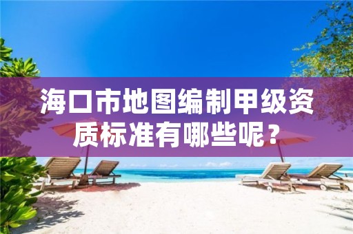 海口市地图编制甲级资质标准有哪些呢？