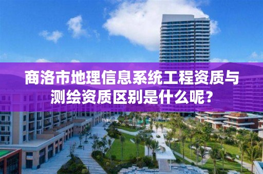 商洛市地理信息系统工程资质与测绘资质区别是什么呢？