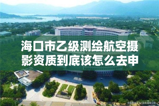 海口市乙级测绘航空摄影资质到底该怎么去申请？