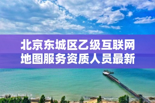 北京东城区乙级互联网地图服务资质人员最新要求是多少个？