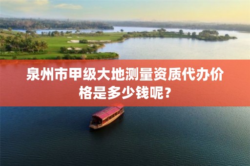 泉州市甲级大地测量资质代办价格是多少钱呢？