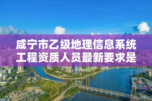 咸宁市乙级地理信息系统工程资质人员最新要求是多少个？