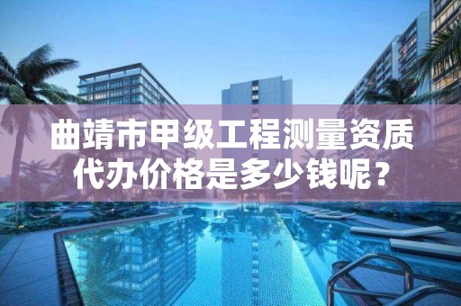 曲靖市甲级工程测量资质代办价格是多少钱呢？