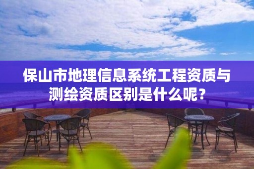 保山市地理信息系统工程资质与测绘资质区别是什么呢？