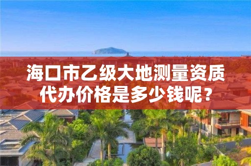 海口市乙级大地测量资质代办价格是多少钱呢？