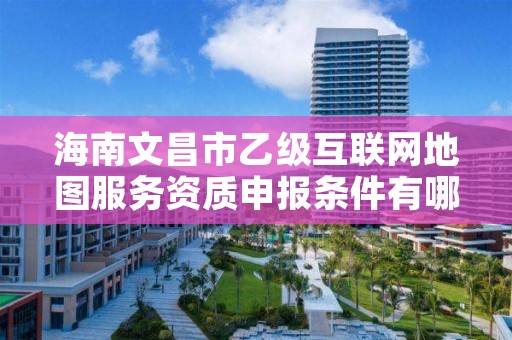 海南文昌市乙级互联网地图服务资质申报条件有哪些呢？