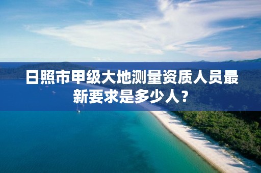 日照市甲级大地测量资质人员最新要求是多少人？