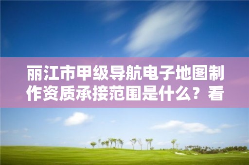 丽江市甲级导航电子地图制作资质承接范围是什么？看完你就知道了