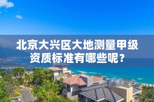 北京大兴区大地测量甲级资质标准有哪些呢？