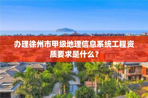 办理徐州市甲级地理信息系统工程资质要求是什么？