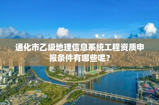 通化市乙级地理信息系统工程资质申报条件有哪些呢？