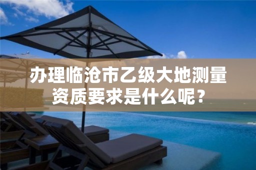 办理临沧市乙级大地测量资质要求是什么呢？