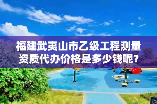 福建武夷山市乙级工程测量资质代办价格是多少钱呢？