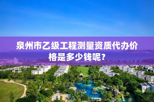 泉州市乙级工程测量资质代办价格是多少钱呢？