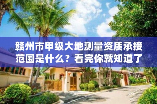 赣州市甲级大地测量资质承接范围是什么？看完你就知道了