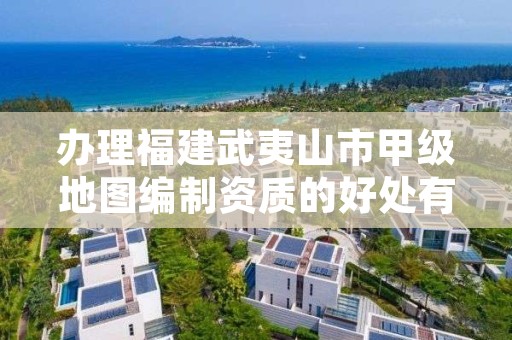 办理福建武夷山市甲级地图编制资质的好处有哪些呢？