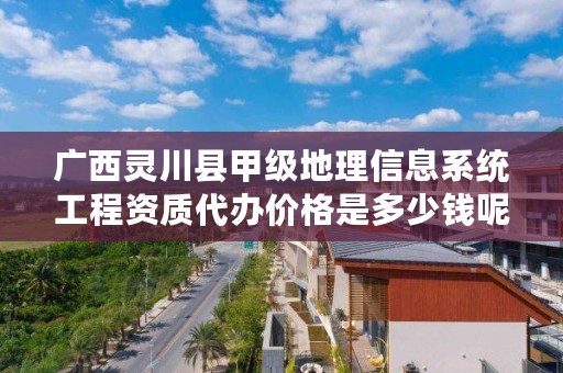 广西灵川县甲级地理信息系统工程资质代办价格是多少钱呢？