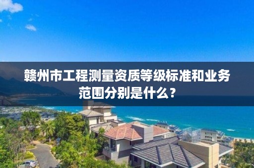 赣州市工程测量资质等级标准和业务范围分别是什么？