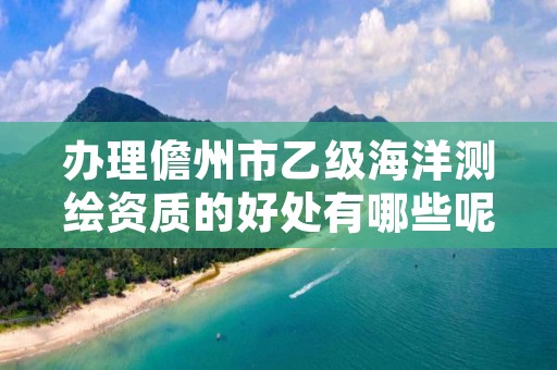 办理儋州市乙级海洋测绘资质的好处有哪些呢？