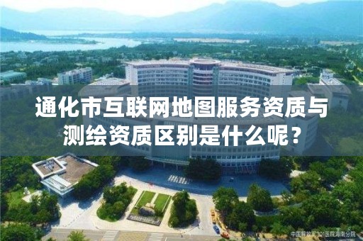 通化市互联网地图服务资质与测绘资质区别是什么呢？