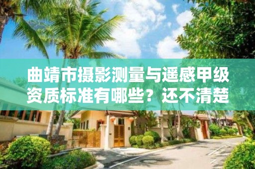 曲靖市摄影测量与遥感甲级资质标准有哪些？还不清楚得看过来