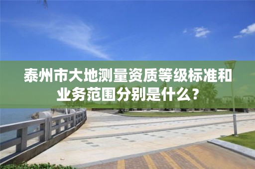 泰州市大地测量资质等级标准和业务范围分别是什么？