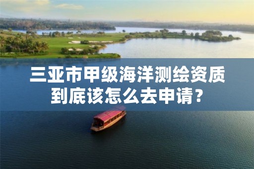 三亚市甲级海洋测绘资质到底该怎么去申请？