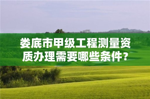 娄底市甲级工程测量资质办理需要哪些条件？