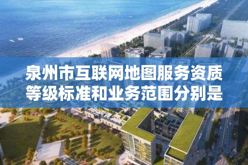 泉州市互联网地图服务资质等级标准和业务范围分别是什么？