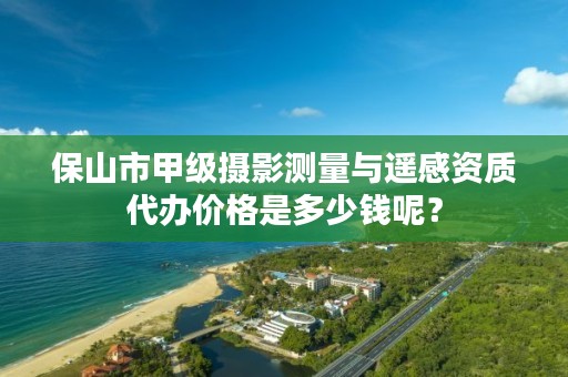 保山市甲级摄影测量与遥感资质代办价格是多少钱呢？